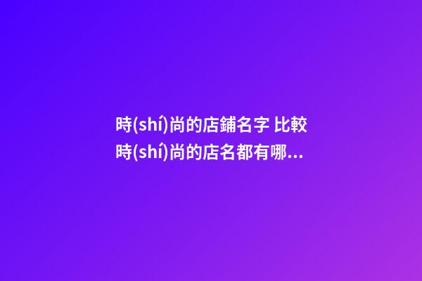 時(shí)尚的店鋪名字 比較時(shí)尚的店名都有哪些-第1張-店鋪起名-玄機(jī)派